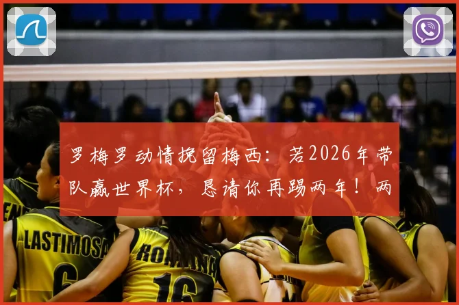罗梅罗动情挽留梅西：若2026年带队赢世界杯，恳请你再踢两年！两人真实关系与国家队未来深度解读