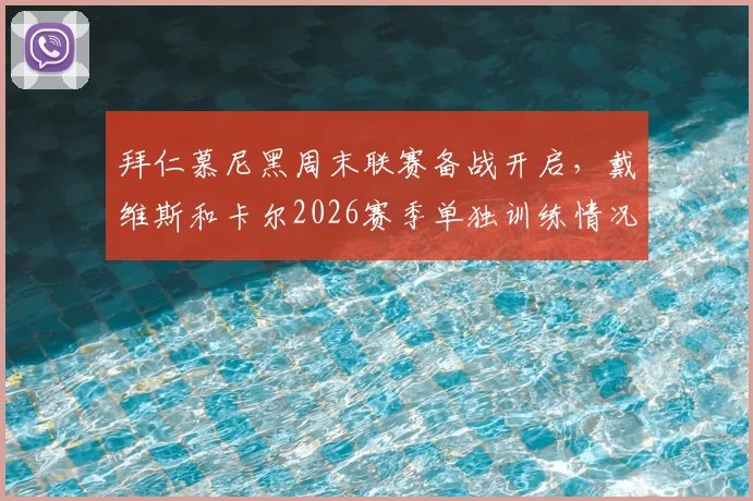 拜仁慕尼黑周末联赛备战开启，戴维斯和卡尔2026赛季单独训练情况解析