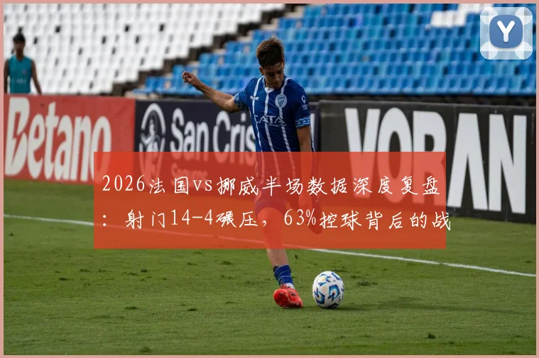 2026法国vs挪威半场数据深度复盘：射门14-4碾压，63%控球背后的战术制胜点与球员表现评析