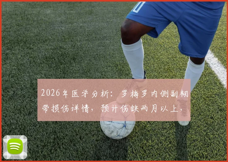 2026年医学分析：罗梅罗内侧副韧带损伤详情，预计伤缺两月以上，球员恢复时间线解读