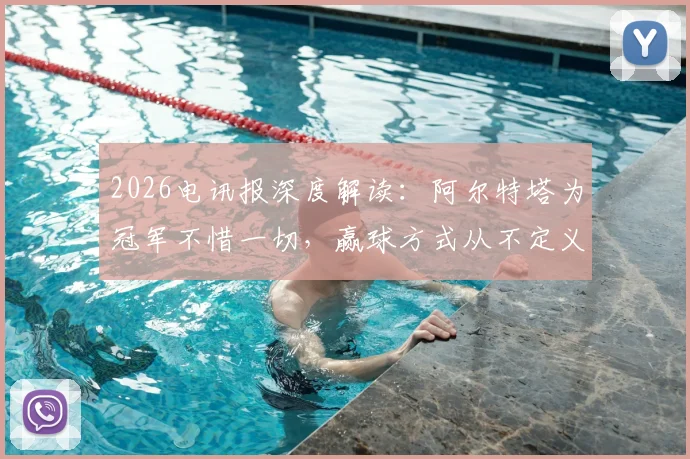 2026电讯报深度解读：阿尔特塔为冠军不惜一切，赢球方式从不定义他的成功哲学