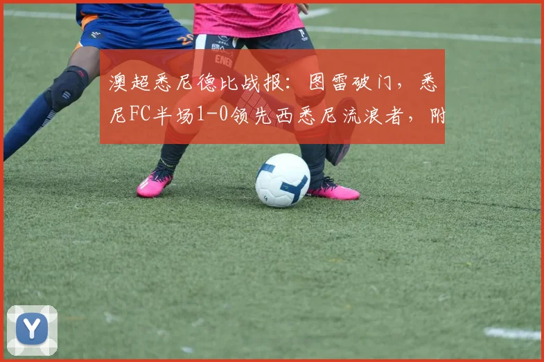 澳超悉尼德比战报：图雷破门，悉尼FC半场1-0领先西悉尼流浪者，附双方近期状态分析