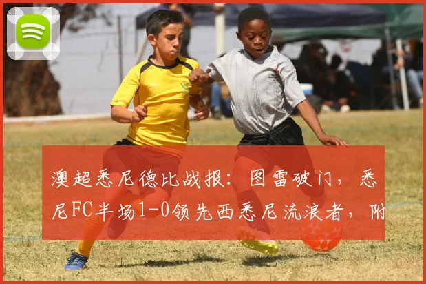澳超悉尼德比战报:图雷破门,悉尼FC半场1-0领先西悉尼流浪者,附双方近期状态分析