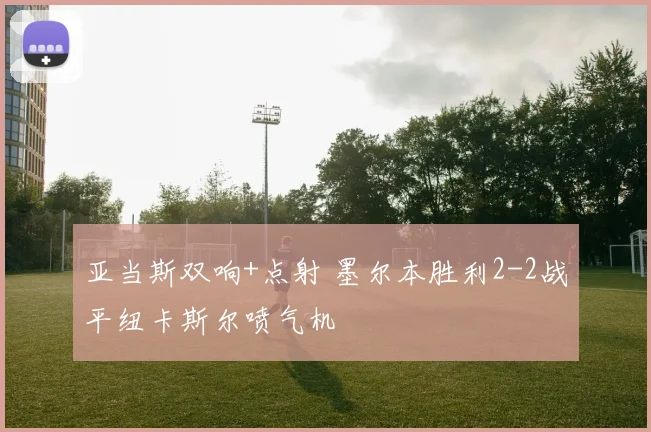 亚当斯双响+点射 墨尔本胜利2-2战平纽卡斯尔喷气机