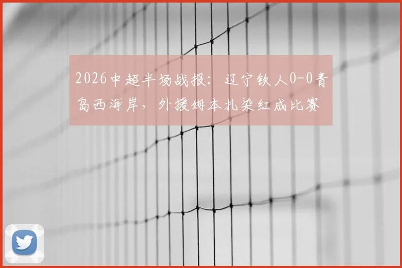 2026中超半场战报:辽宁铁人0-0青岛西海岸,外援姆本扎染红成比赛转折点
