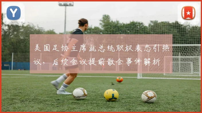 美国足协主席就总统职权表态引热议,后续会议提前散会事件解析