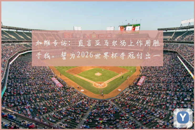 加维专访:直言亚马尔场上作用胜于我,誓为2026世界杯夺冠付出一切