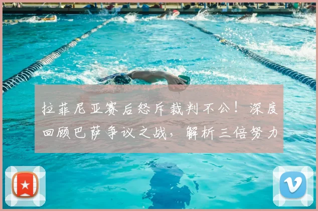 拉菲尼亚赛后怒斥裁判不公！深度回顾巴萨争议之战，解析三倍努力仍告负背后隐情