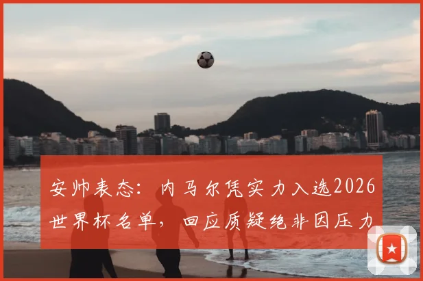 安帅表态：内马尔凭实力入选2026世界杯名单，回应质疑绝非因压力选人，安切洛蒂谈选人标准解析