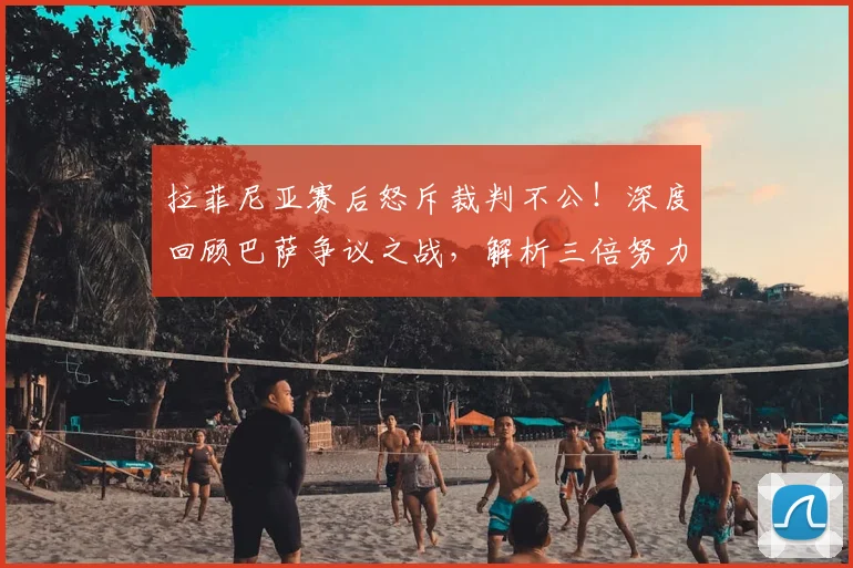 拉菲尼亚赛后怒斥裁判不公！深度回顾巴萨争议之战，解析三倍努力仍告负背后隐情