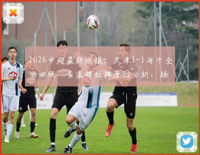 2026中超最新战报:天津1-1海牛全场回顾,黄嘉辉红牌原因分析,杨帆压哨乌龙瞬间解读