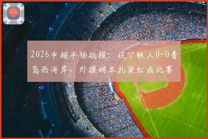 2026中超半场战报：辽宁铁人0-0青岛西海岸，外援姆本扎染红成比赛转折点
