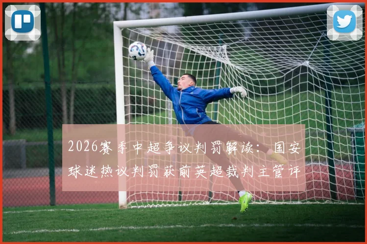 2026赛季中超争议判罚解读:国安球迷热议判罚获前英超裁判主管评议,国际视角下的规则辨析