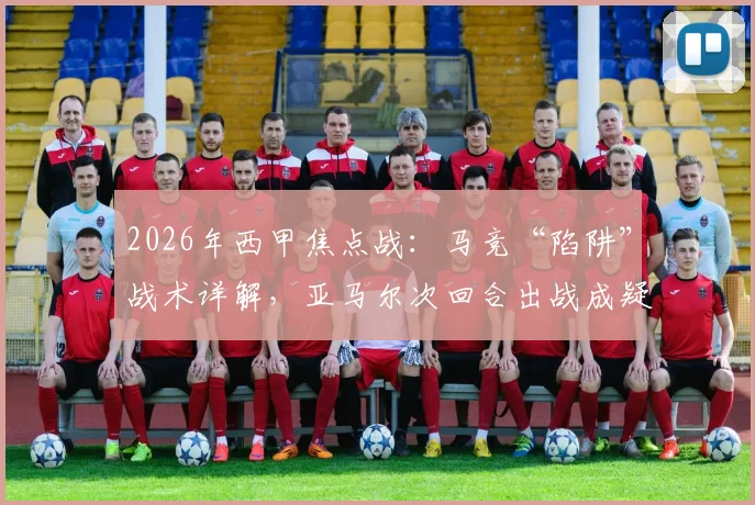 2026年西甲焦点战：马竞“陷阱”战术详解，亚马尔次回合出战成疑，巴萨如何应对？