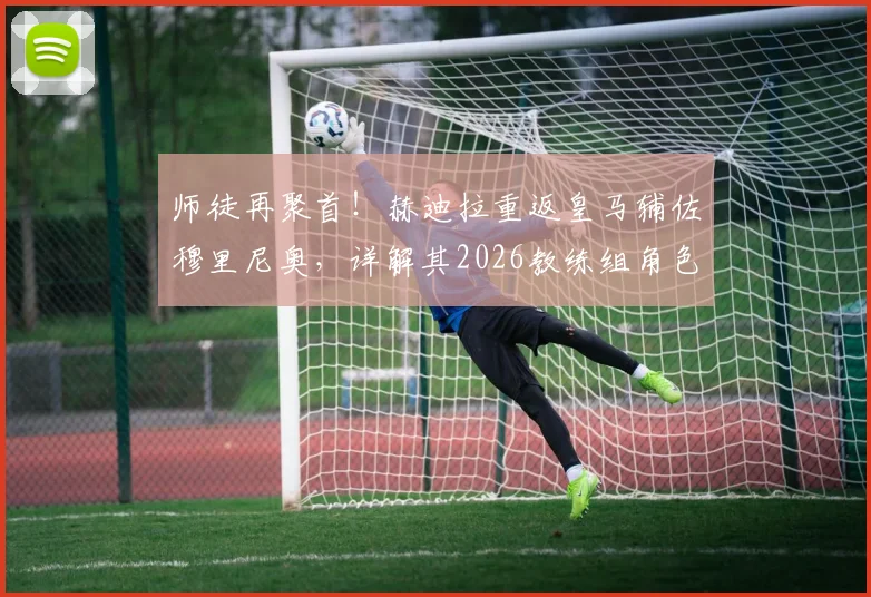 师徒再聚首！赫迪拉重返皇马辅佐穆里尼奥，详解其2026教练组角色与转型之路