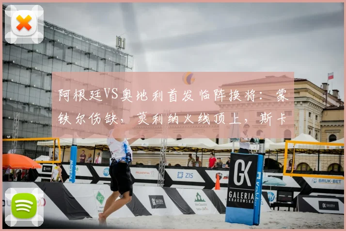 阿根廷VS奥地利首发临阵换将：蒙铁尔伤缺，莫利纳火线顶上，斯卡洛尼如何应对右路危机？