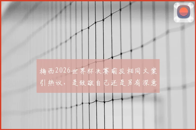 梅西2026世界杯决赛前发相同文案引热议，是致敬自己还是另有深意？看体育圈如何解读