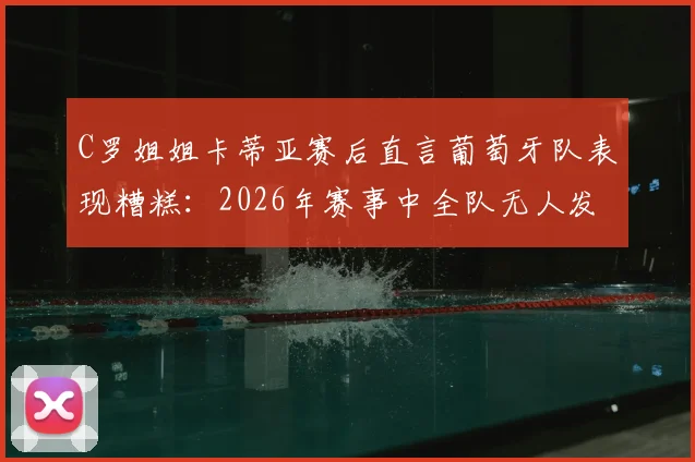 C罗姐姐卡蒂亚赛后直言葡萄牙队表现糟糕：2026年赛事中全队无人发挥出色，引发球迷热议