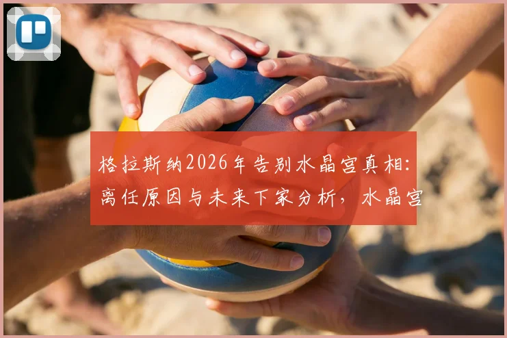 格拉斯纳2026年告别水晶宫真相：离任原因与未来下家分析，水晶宫新赛季前景几何？