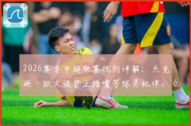 2026赛季中超联赛规则详解:杰克逊·欧文谈禁止捂嘴等球员纪律,附赛场行为准则处罚条例