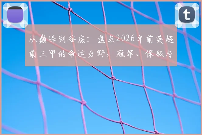 从巅峰到谷底：盘点2026年前英超前三甲的命运分野，冠军、保级与沉沦英甲全解析