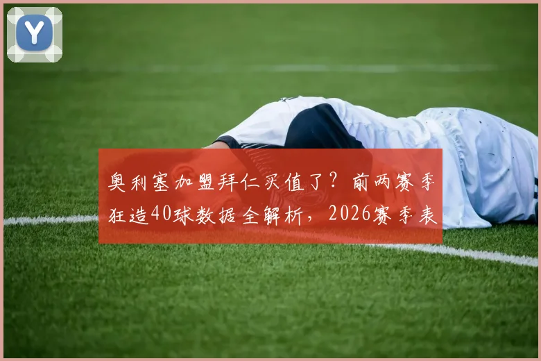 奥利塞加盟拜仁买值了？前两赛季狂造40球数据全解析，2026赛季表现引热议