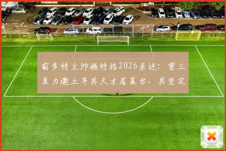 前多特主帅施特格2026亲述：曾三度力邀土耳其天才居莱尔，其坚定信念“我只为皇马踢球”震撼足坛