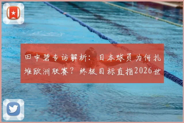 田中碧专访解析：日本球员为何扎堆欧洲联赛？终极目标直指2026世界杯，小组赛末战誓言拼尽全力