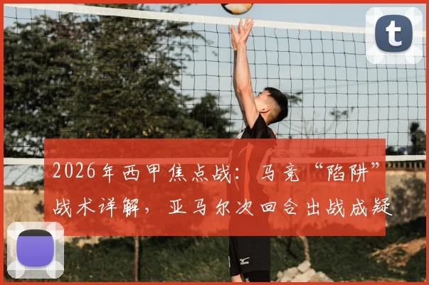 2026年西甲焦点战：马竞“陷阱”战术详解，亚马尔次回合出战成疑，巴萨如何应对？